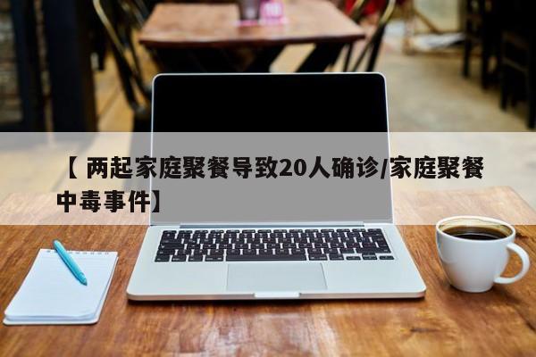 【 两起家庭聚餐导致20人确诊/家庭聚餐中毒事件】