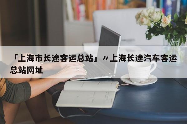 「上海市长途客运总站」〃上海长途汽车客运总站网址