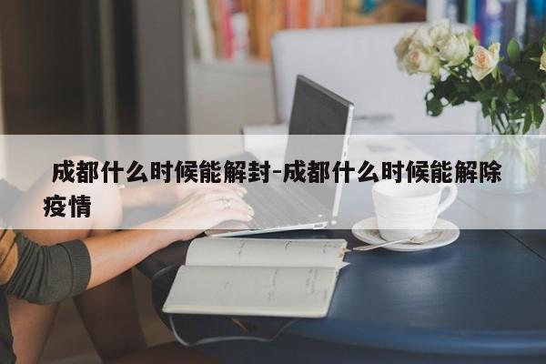成都什么时候能解封-成都什么时候能解除疫情
