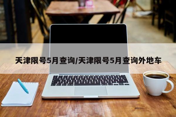 天津限号5月查询/天津限号5月查询外地车