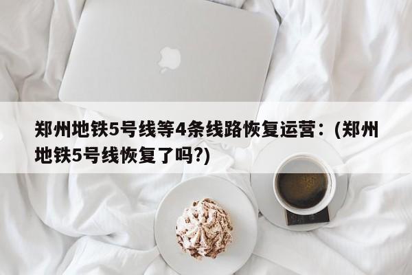 郑州地铁5号线等4条线路恢复运营:(郑州地铁5号线恢复了吗?)