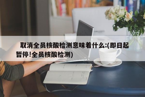 取消全员核酸检测意味着什么:(即日起暂停!全员核酸检测)