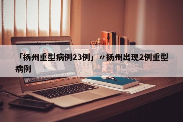 「扬州重型病例23例」〃扬州出现2例重型病例