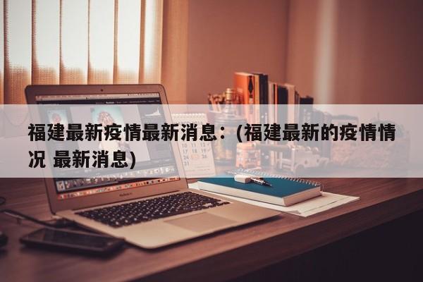 福建最新疫情最新消息:(福建最新的疫情情况 最新消息)