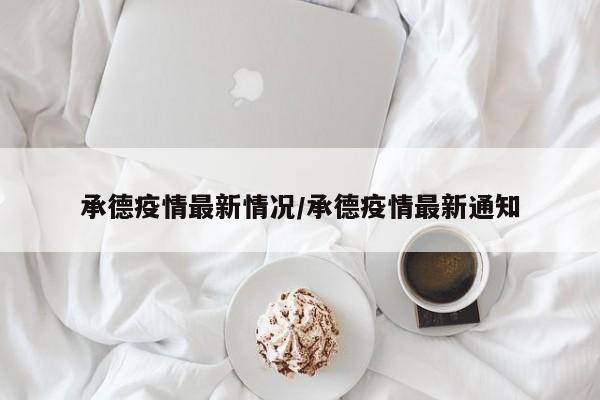 承德疫情最新情况/承德疫情最新通知