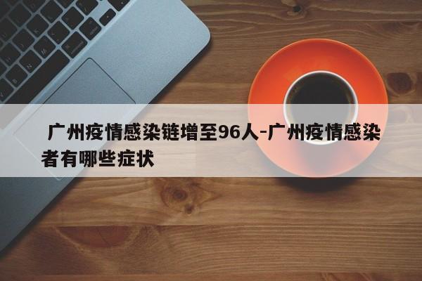 广州疫情感染链增至96人-广州疫情感染者有哪些症状