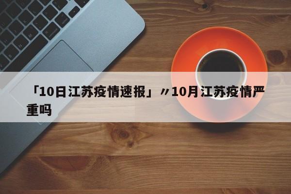 「10日江苏疫情速报」〃10月江苏疫情严重吗