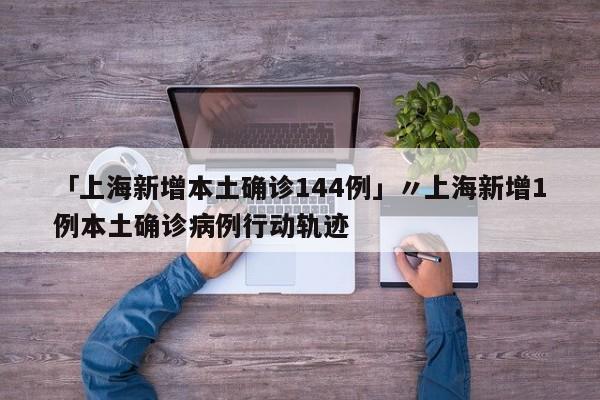 「上海新增本土确诊144例」〃上海新增1例本土确诊病例行动轨迹