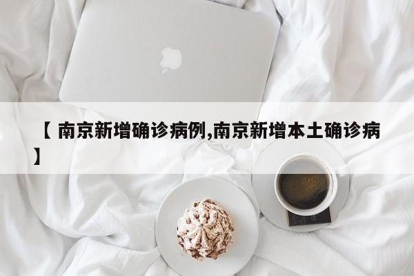 【 南京新增确诊病例,南京新增本土确诊病】