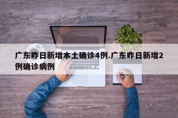 广东昨日新增本土确诊4例.广东昨日新增2例确诊病例