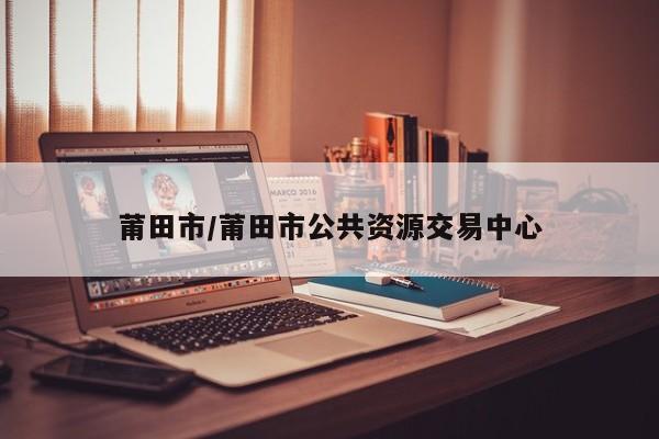 莆田市/莆田市公共资源交易中心