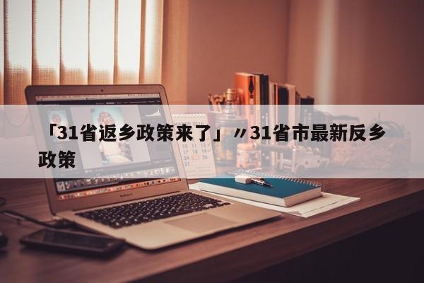 「31省返乡政策来了」〃31省市最新反乡政策