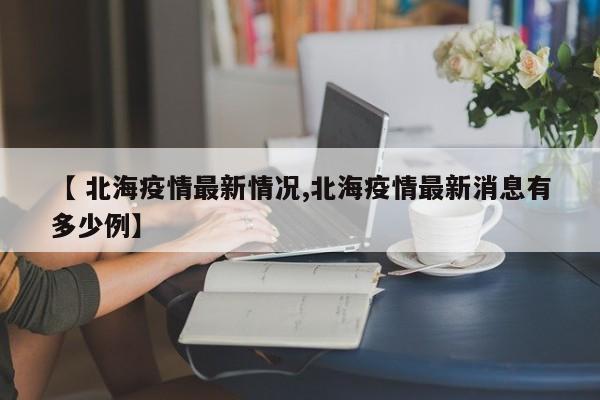 【 北海疫情最新情况,北海疫情最新消息有多少例】