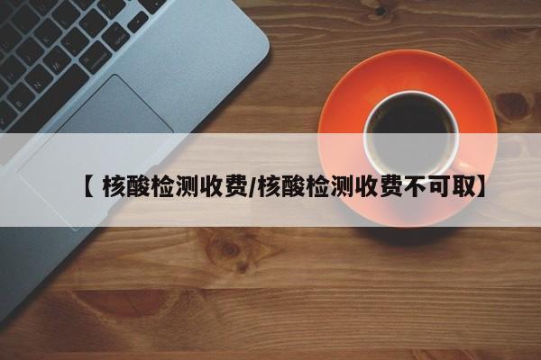 【 核酸检测收费/核酸检测收费不可取】