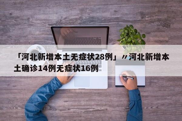 「河北新增本土无症状28例」〃河北新增本土确诊14例无症状16例