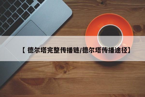【 德尔塔完整传播链/德尔塔传播途径】