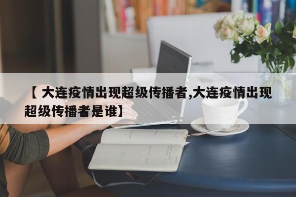 【 大连疫情出现超级传播者,大连疫情出现超级传播者是谁】