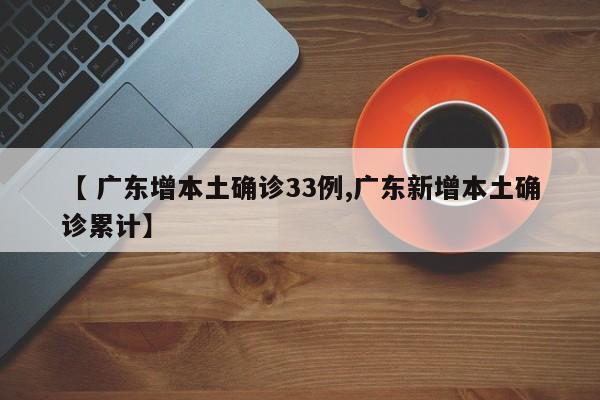 【 广东增本土确诊33例,广东新增本土确诊累计】