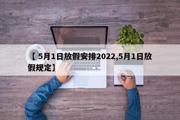 【 5月1日放假安排2022,5月1日放假规定】
