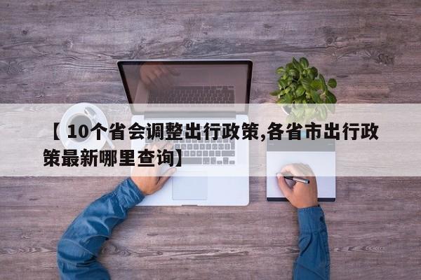 【 10个省会调整出行政策,各省市出行政策最新哪里查询】
