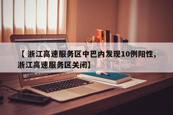 【 浙江高速服务区中巴内发现10例阳性,浙江高速服务区关闭】