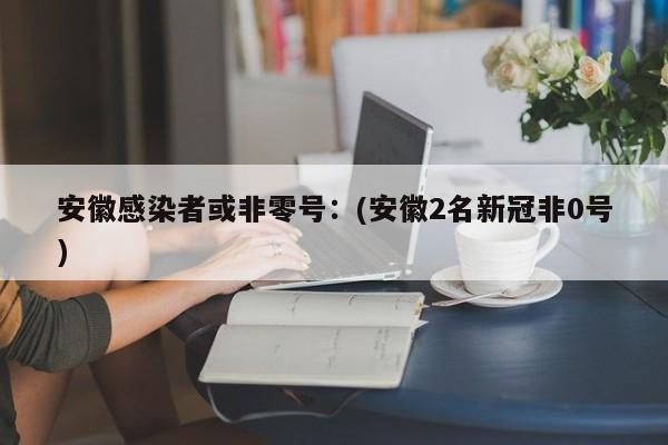 安徽感染者或非零号:(安徽2名新冠非0号)