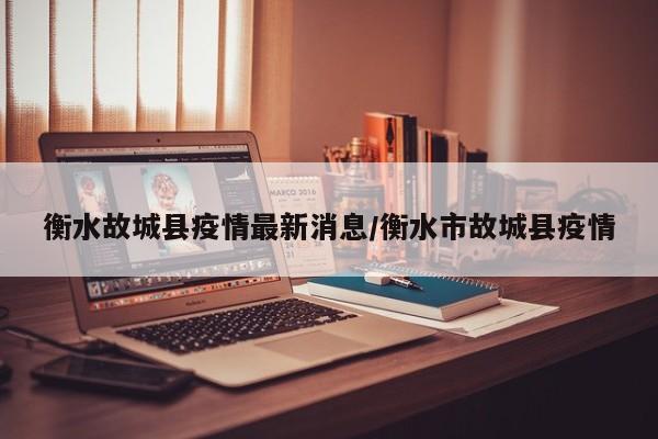 衡水故城县疫情最新消息/衡水市故城县疫情