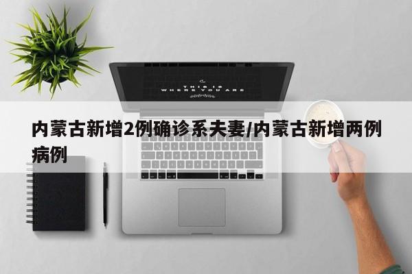 内蒙古新增2例确诊系夫妻/内蒙古新增两例病例