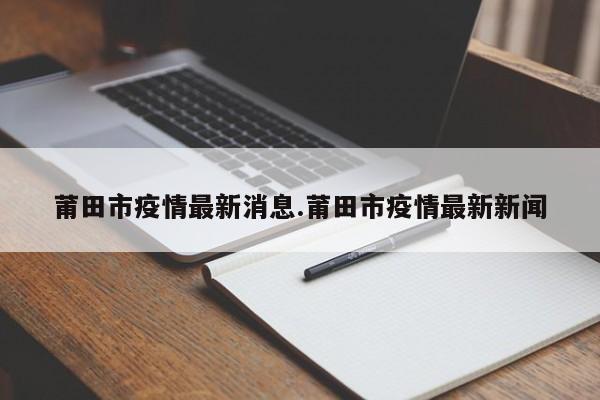 莆田市疫情最新消息.莆田市疫情最新新闻