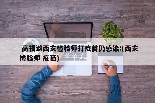 高福谈西安检验师打疫苗仍感染:(西安 检验师 疫苗)