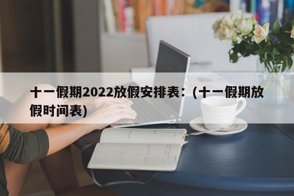 十一假期2022放假安排表:(十一假期放假时间表)