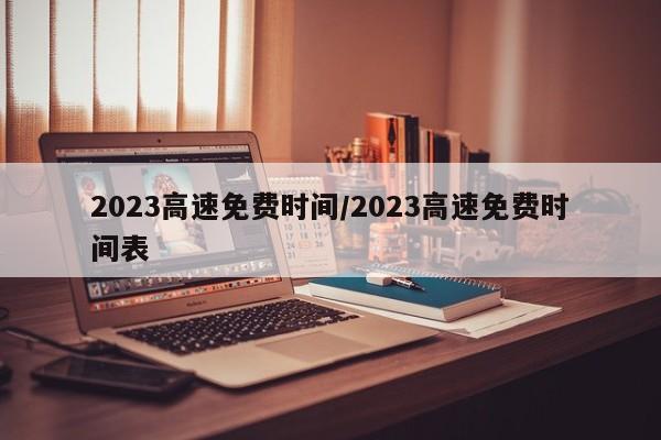 2023高速免费时间/2023高速免费时间表