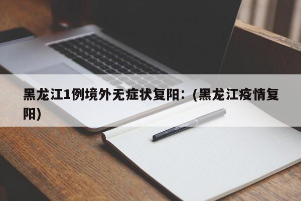黑龙江1例境外无症状复阳:(黑龙江疫情复阳)