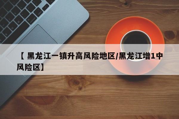 【 黑龙江一镇升高风险地区/黑龙江增1中风险区】
