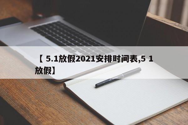 【 5.1放假2021安排时间表,5 1放假】