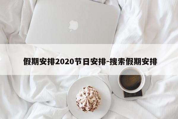 假期安排2020节日安排-搜索假期安排