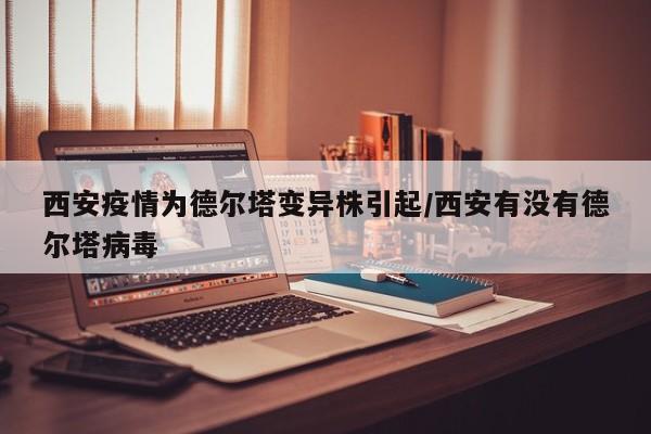 西安疫情为德尔塔变异株引起/西安有没有德尔塔病毒
