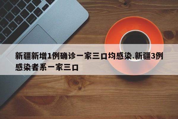 新疆新增1例确诊一家三口均感染.新疆3例感染者系一家三口