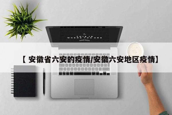 【 安徽省六安的疫情/安徽六安地区疫情】