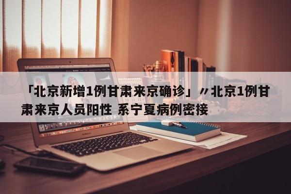 「北京新增1例甘肃来京确诊」〃北京1例甘肃来京人员阳性 系宁夏病例密接