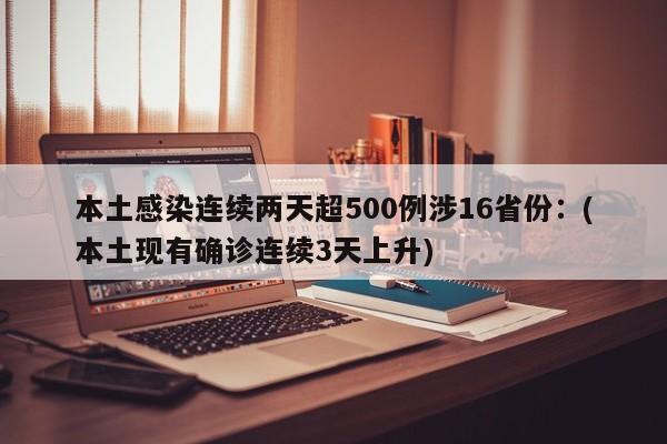 本土感染连续两天超500例涉16省份:(本土现有确诊连续3天上升)