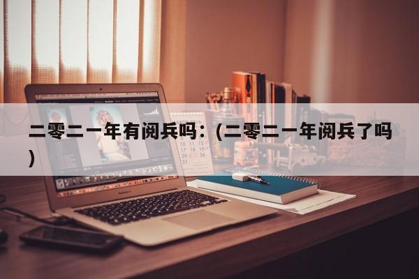 二零二一年有阅兵吗:(二零二一年阅兵了吗)