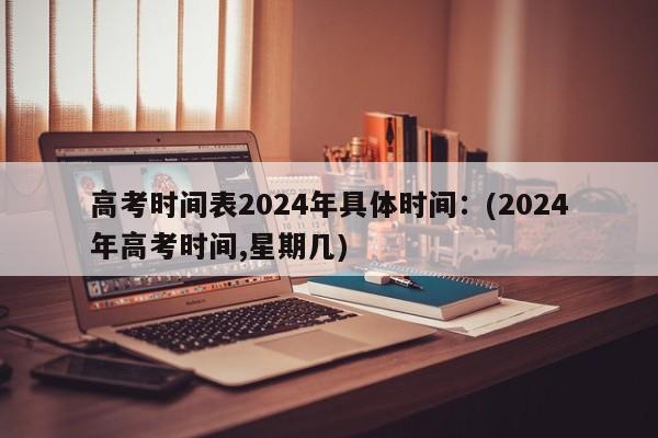 高考时间表2024年具体时间:(2024年高考时间,星期几)