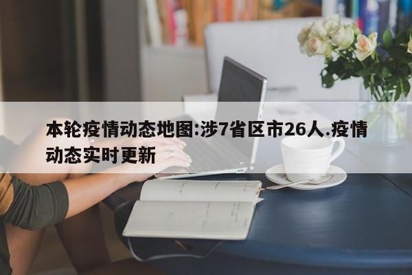 本轮疫情动态地图:涉7省区市26人.疫情动态实时更新