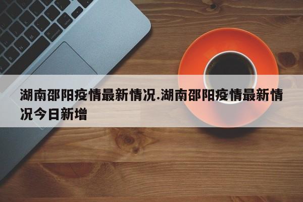 湖南邵阳疫情最新情况.湖南邵阳疫情最新情况今日新增
