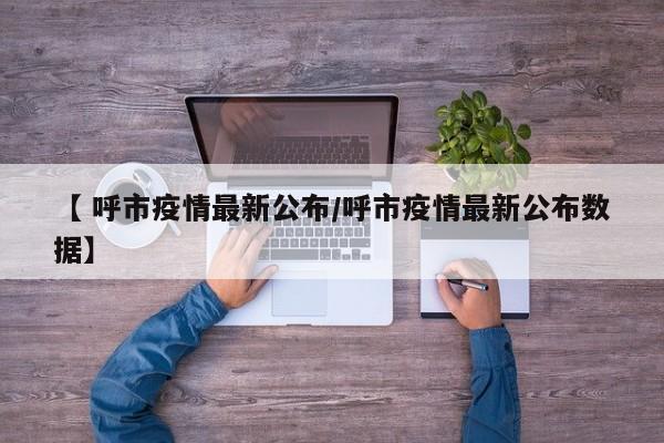 【 呼市疫情最新公布/呼市疫情最新公布数据】